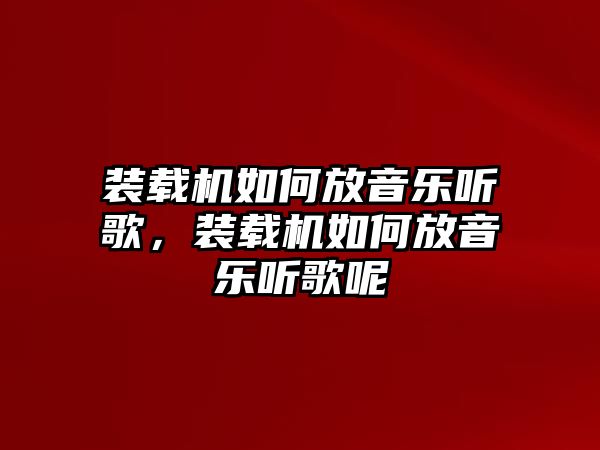 裝載機(jī)如何放音樂聽歌，裝載機(jī)如何放音樂聽歌呢