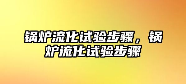 鍋爐流化試驗步驟，鍋爐流化試驗步驟