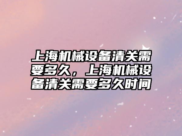 上海機械設備清關需要多久，上海機械設備清關需要多久時間