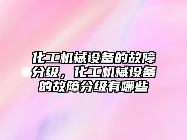 化工機械設備的故障分級，化工機械設備的故障分級有哪些