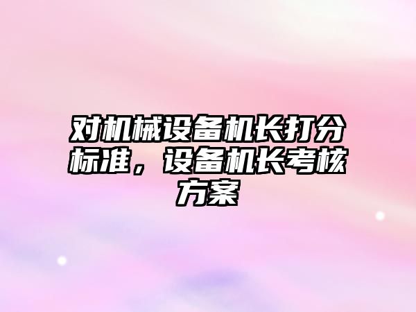 對機械設備機長打分標準，設備機長考核方案