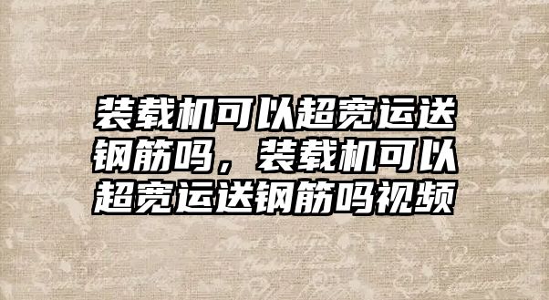 裝載機可以超寬運送鋼筋嗎，裝載機可以超寬運送鋼筋嗎視頻