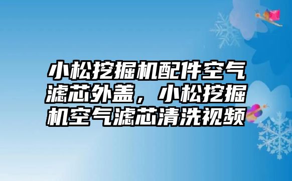 小松挖掘機(jī)配件空氣濾芯外蓋，小松挖掘機(jī)空氣濾芯清洗視頻