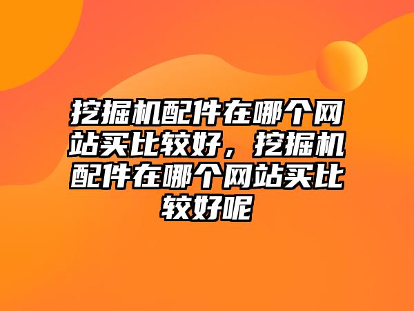 挖掘機(jī)配件在哪個(gè)網(wǎng)站買比較好，挖掘機(jī)配件在哪個(gè)網(wǎng)站買比較好呢