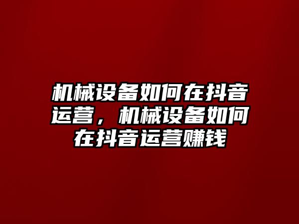 機械設備如何在抖音運營，機械設備如何在抖音運營賺錢