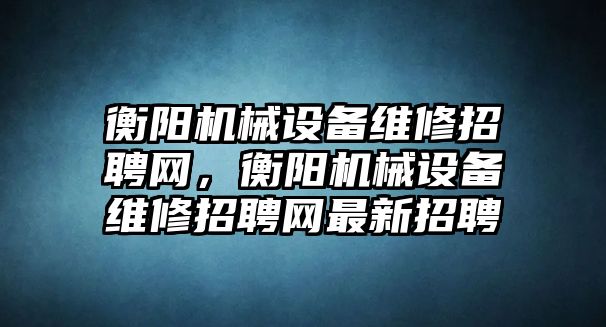 衡陽機械設備維修招聘網(wǎng)，衡陽機械設備維修招聘網(wǎng)最新招聘