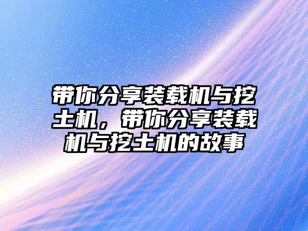 帶你分享裝載機與挖土機，帶你分享裝載機與挖土機的故事