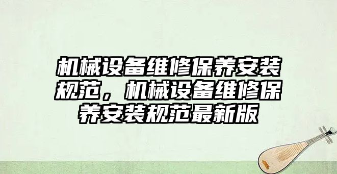 機械設備維修保養安裝規范，機械設備維修保養安裝規范最新版