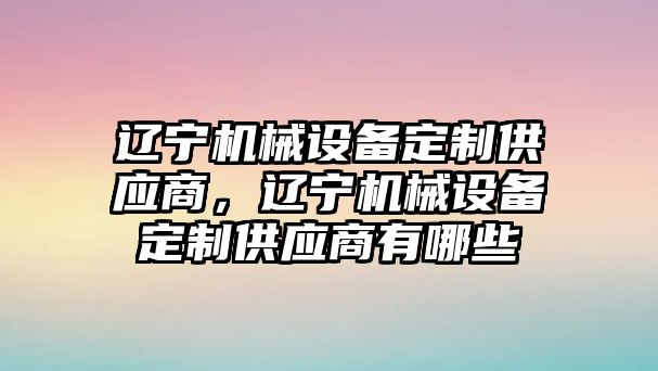 遼寧機械設備定制供應商，遼寧機械設備定制供應商有哪些