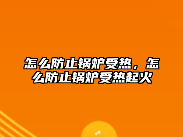 怎么防止鍋爐受熱，怎么防止鍋爐受熱起火