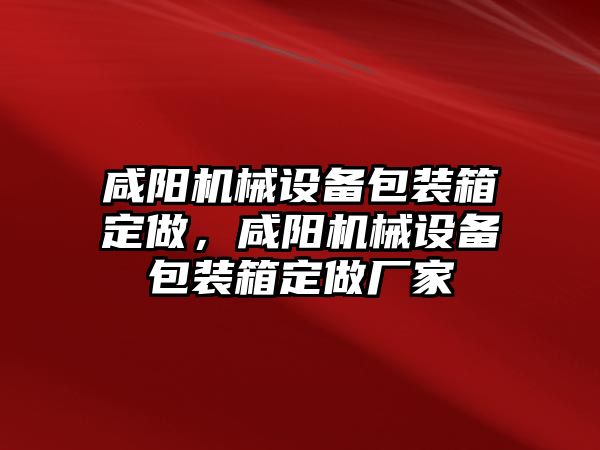 咸陽機械設(shè)備包裝箱定做，咸陽機械設(shè)備包裝箱定做廠家