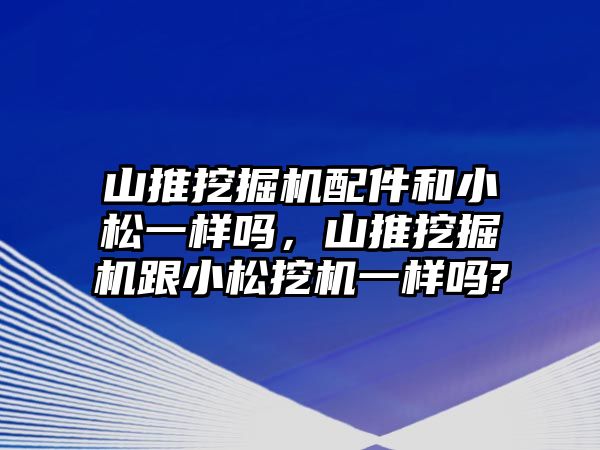 山推挖掘機(jī)配件和小松一樣嗎，山推挖掘機(jī)跟小松挖機(jī)一樣嗎?