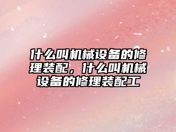 什么叫機械設備的修理裝配，什么叫機械設備的修理裝配工