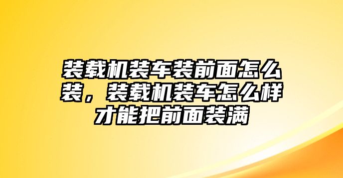 裝載機裝車裝前面怎么裝，裝載機裝車怎么樣才能把前面裝滿