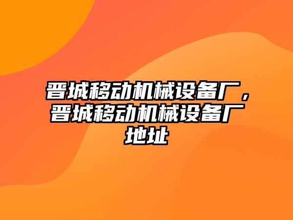 晉城移動機械設備廠，晉城移動機械設備廠地址