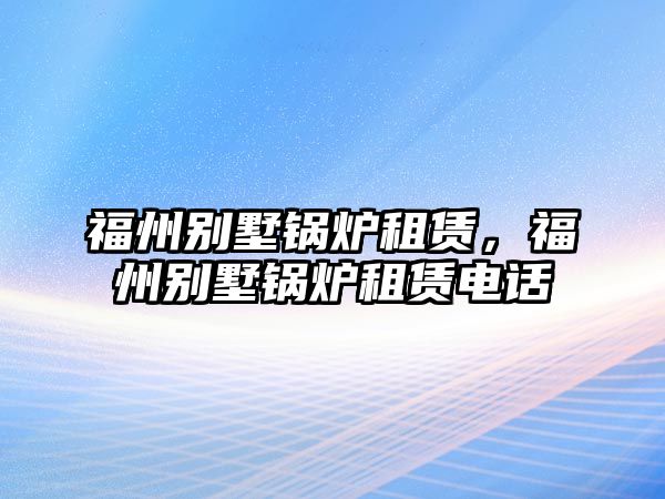 福州別墅鍋爐租賃，福州別墅鍋爐租賃電話