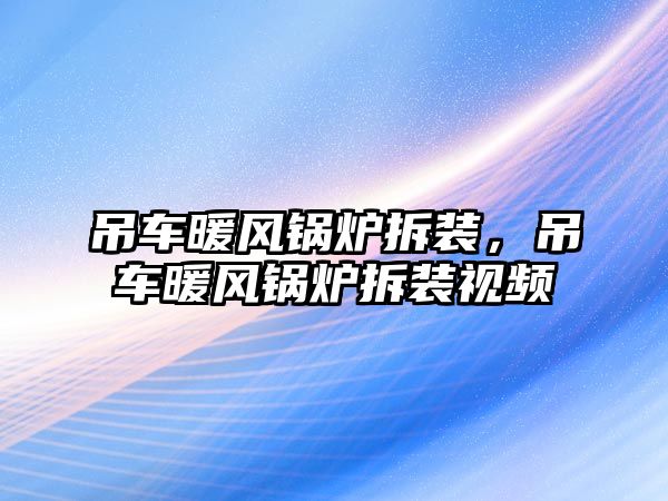 吊車暖風鍋爐拆裝，吊車暖風鍋爐拆裝視頻