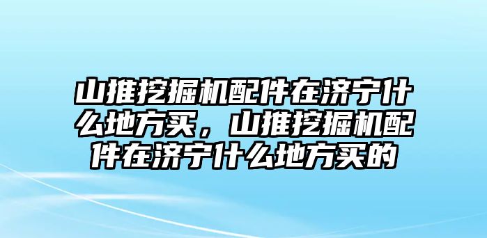 山推挖掘機配件在濟寧什么地方買，山推挖掘機配件在濟寧什么地方買的