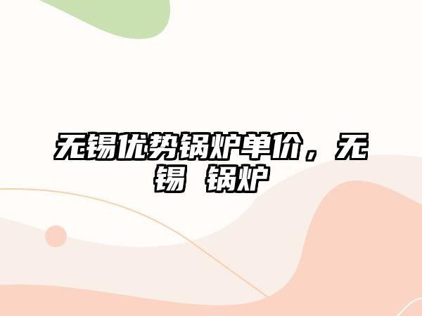 無錫優勢鍋爐單價，無錫 鍋爐