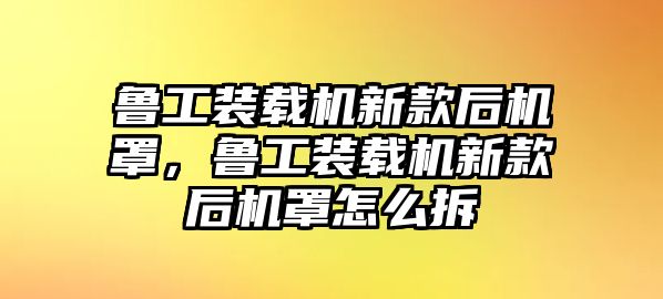 魯工裝載機(jī)新款后機(jī)罩，魯工裝載機(jī)新款后機(jī)罩怎么拆