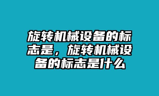 旋轉機械設備的標志是，旋轉機械設備的標志是什么