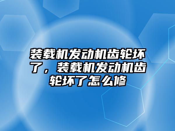 裝載機發動機齒輪壞了，裝載機發動機齒輪壞了怎么修