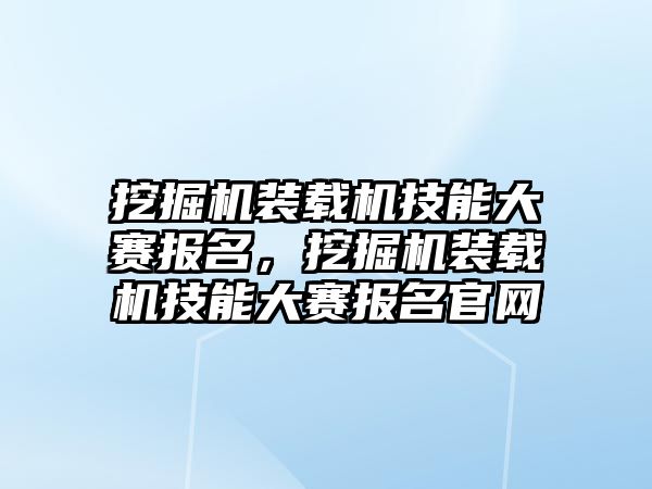 挖掘機裝載機技能大賽報名，挖掘機裝載機技能大賽報名官網