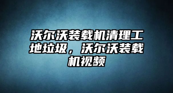 沃爾沃裝載機清理工地垃圾，沃爾沃裝載機視頻