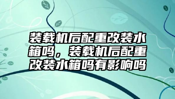 裝載機后配重改裝水箱嗎，裝載機后配重改裝水箱嗎有影響嗎