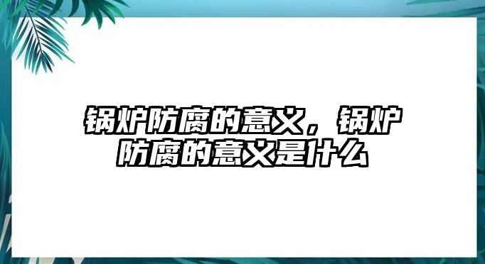 鍋爐防腐的意義，鍋爐防腐的意義是什么