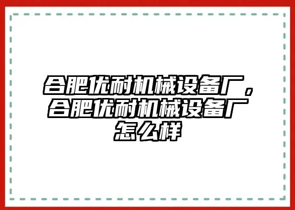 合肥優耐機械設備廠，合肥優耐機械設備廠怎么樣