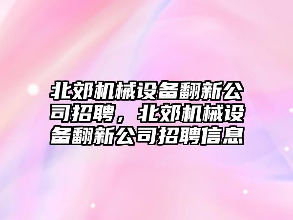 北郊機(jī)械設(shè)備翻新公司招聘，北郊機(jī)械設(shè)備翻新公司招聘信息