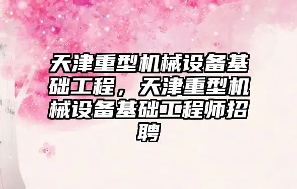 天津重型機械設備基礎工程，天津重型機械設備基礎工程師招聘