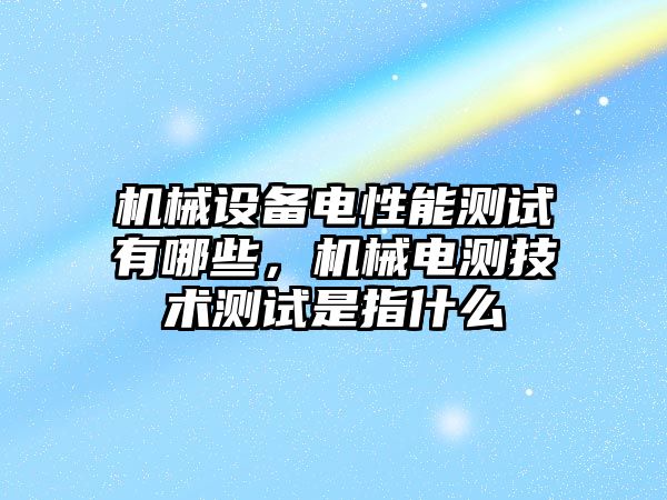 機械設備電性能測試有哪些，機械電測技術測試是指什么