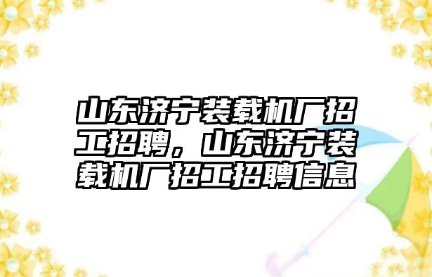 山東濟寧裝載機廠招工招聘，山東濟寧裝載機廠招工招聘信息