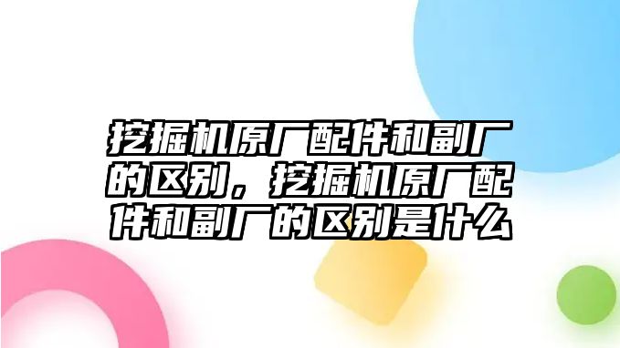 挖掘機原廠配件和副廠的區別，挖掘機原廠配件和副廠的區別是什么