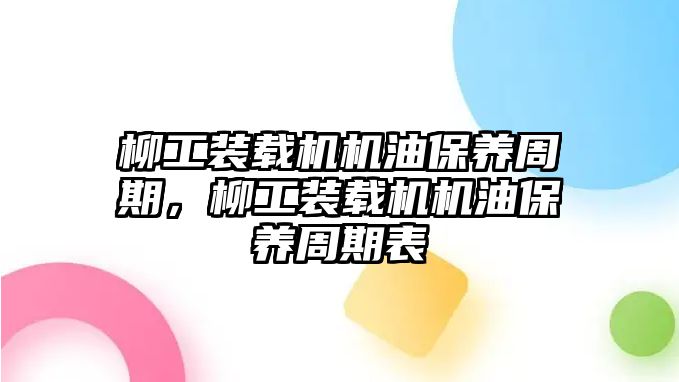 柳工裝載機(jī)機(jī)油保養(yǎng)周期，柳工裝載機(jī)機(jī)油保養(yǎng)周期表