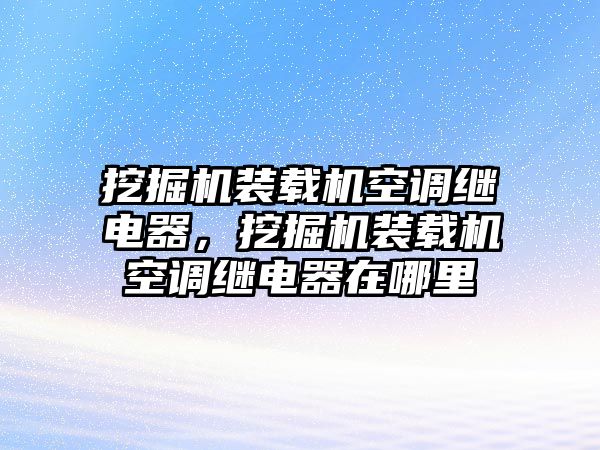 挖掘機(jī)裝載機(jī)空調(diào)繼電器，挖掘機(jī)裝載機(jī)空調(diào)繼電器在哪里