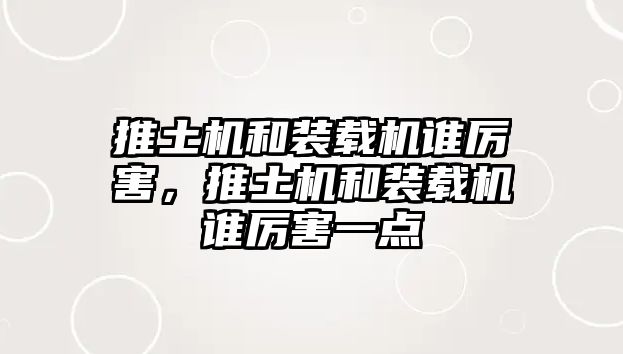 推土機(jī)和裝載機(jī)誰(shuí)厲害，推土機(jī)和裝載機(jī)誰(shuí)厲害一點(diǎn)