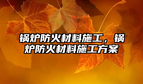 鍋爐防火材料施工，鍋爐防火材料施工方案