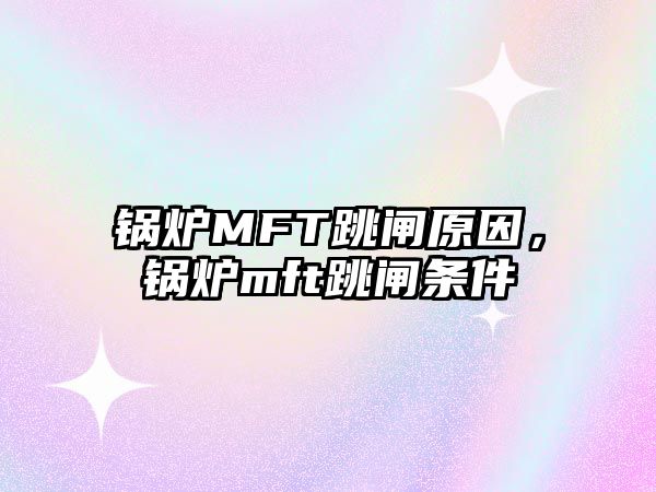 鍋爐MFT跳閘原因，鍋爐mft跳閘條件