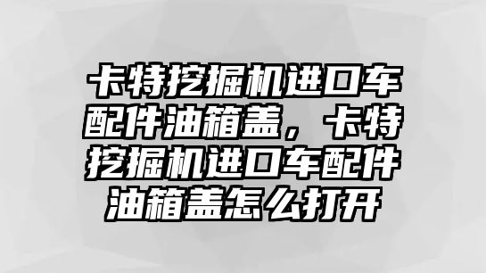 卡特挖掘機進口車配件油箱蓋，卡特挖掘機進口車配件油箱蓋怎么打開