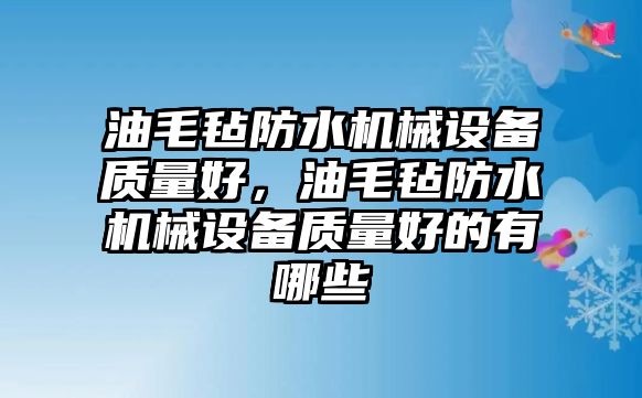 油毛氈防水機械設備質量好，油毛氈防水機械設備質量好的有哪些