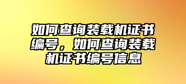 如何查詢裝載機(jī)證書編號(hào)，如何查詢裝載機(jī)證書編號(hào)信息