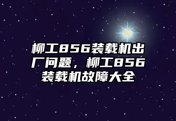 柳工856裝載機出廠問題，柳工856裝載機故障大全