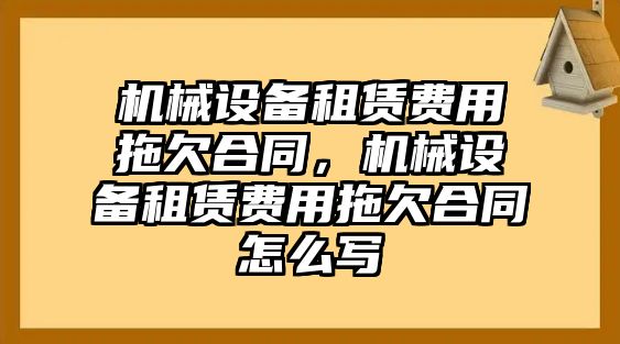 機械設備租賃費用拖欠合同，機械設備租賃費用拖欠合同怎么寫