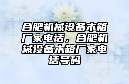 合肥機械設備木箱廠家電話，合肥機械設備木箱廠家電話號碼