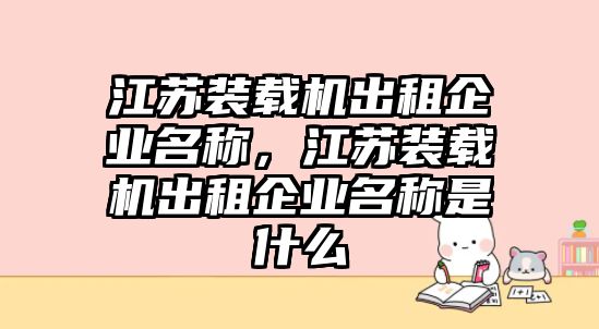 江蘇裝載機出租企業名稱，江蘇裝載機出租企業名稱是什么