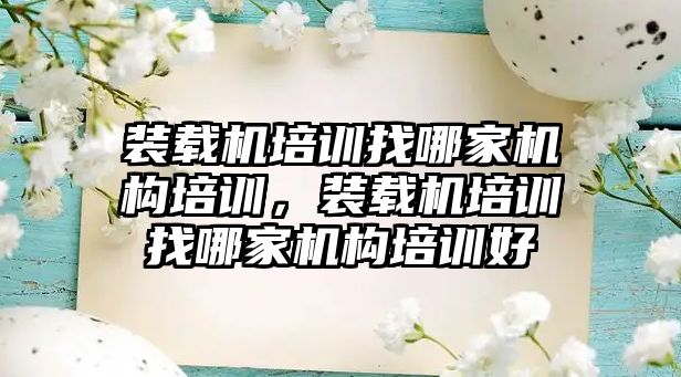 裝載機培訓找哪家機構培訓，裝載機培訓找哪家機構培訓好