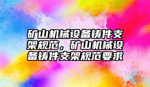 礦山機械設(shè)備鑄件支架規(guī)范，礦山機械設(shè)備鑄件支架規(guī)范要求